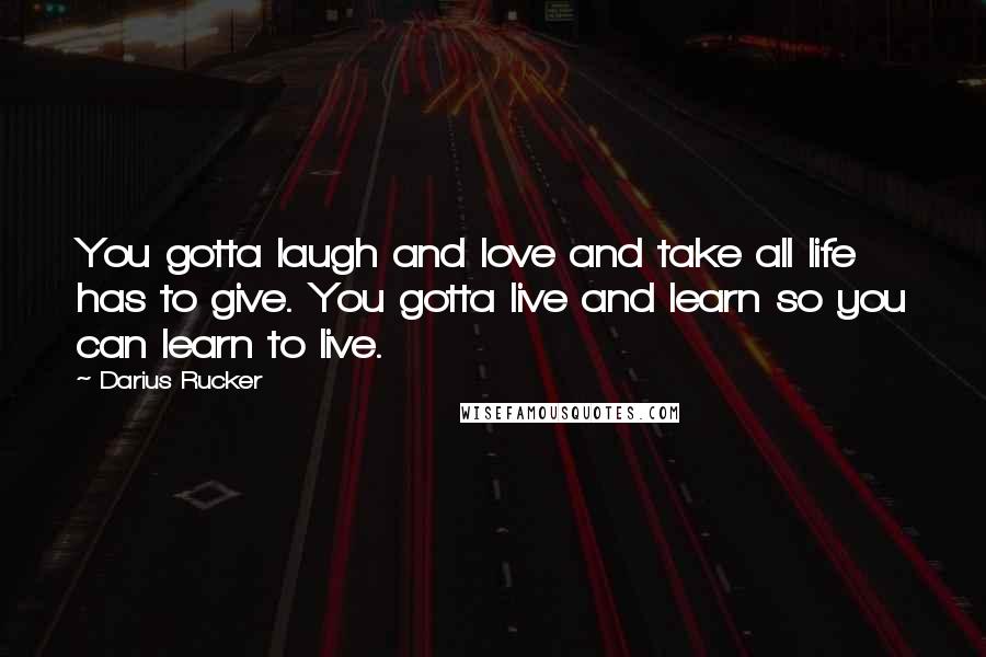 Darius Rucker Quotes: You gotta laugh and love and take all life has to give. You gotta live and learn so you can learn to live.