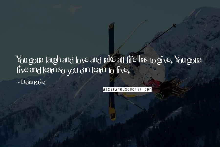 Darius Rucker Quotes: You gotta laugh and love and take all life has to give. You gotta live and learn so you can learn to live.