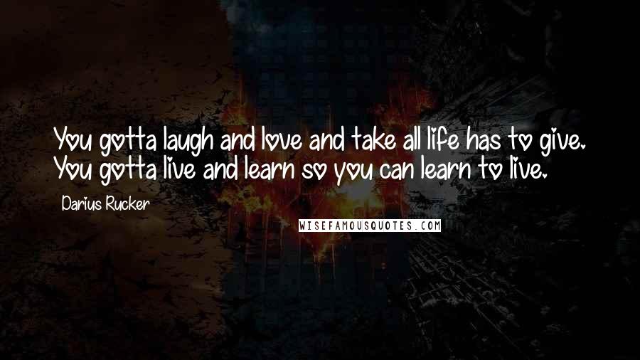 Darius Rucker Quotes: You gotta laugh and love and take all life has to give. You gotta live and learn so you can learn to live.