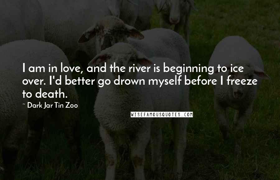 Dark Jar Tin Zoo Quotes: I am in love, and the river is beginning to ice over. I'd better go drown myself before I freeze to death.