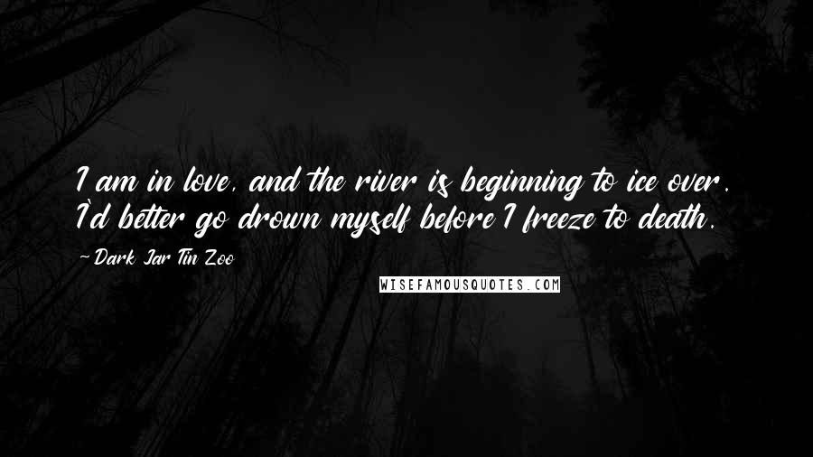 Dark Jar Tin Zoo Quotes: I am in love, and the river is beginning to ice over. I'd better go drown myself before I freeze to death.