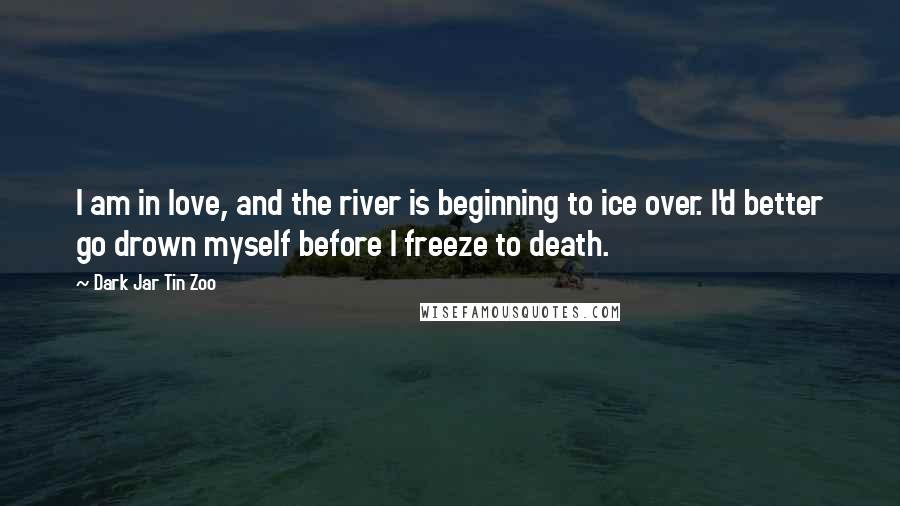 Dark Jar Tin Zoo Quotes: I am in love, and the river is beginning to ice over. I'd better go drown myself before I freeze to death.