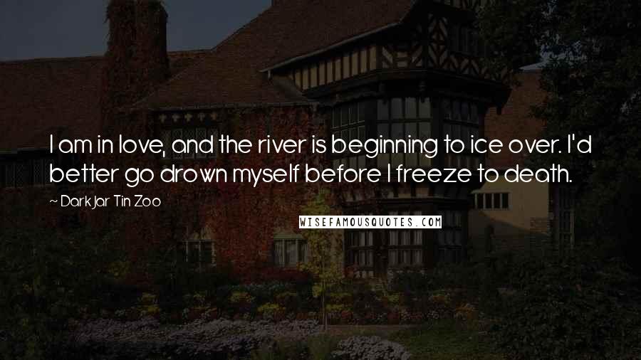 Dark Jar Tin Zoo Quotes: I am in love, and the river is beginning to ice over. I'd better go drown myself before I freeze to death.