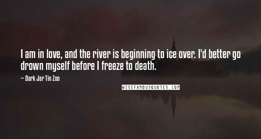 Dark Jar Tin Zoo Quotes: I am in love, and the river is beginning to ice over. I'd better go drown myself before I freeze to death.