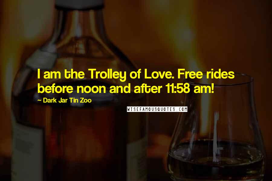 Dark Jar Tin Zoo Quotes: I am the Trolley of Love. Free rides before noon and after 11:58 am!