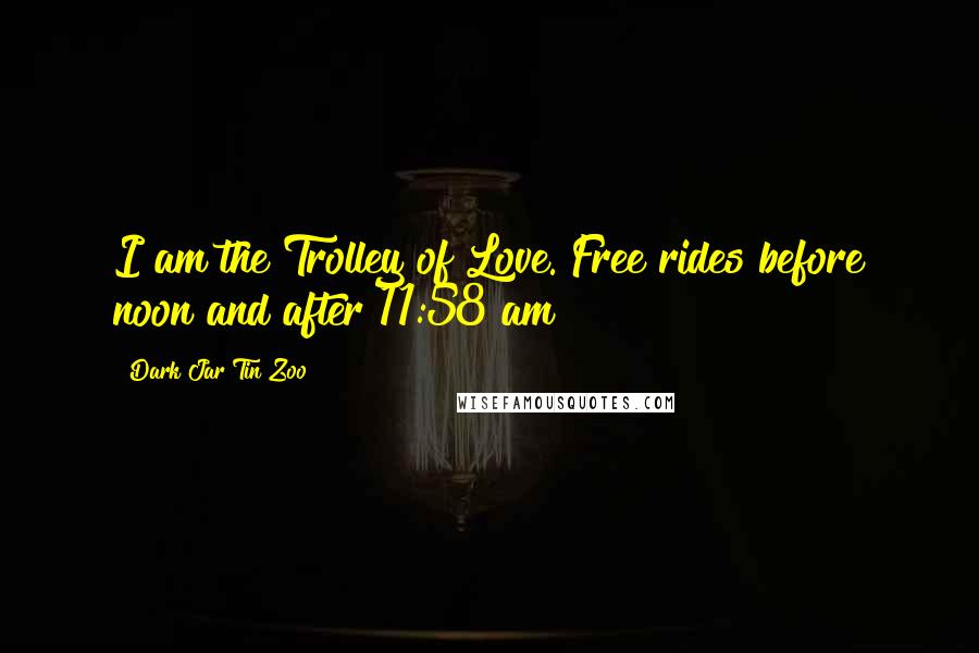 Dark Jar Tin Zoo Quotes: I am the Trolley of Love. Free rides before noon and after 11:58 am!