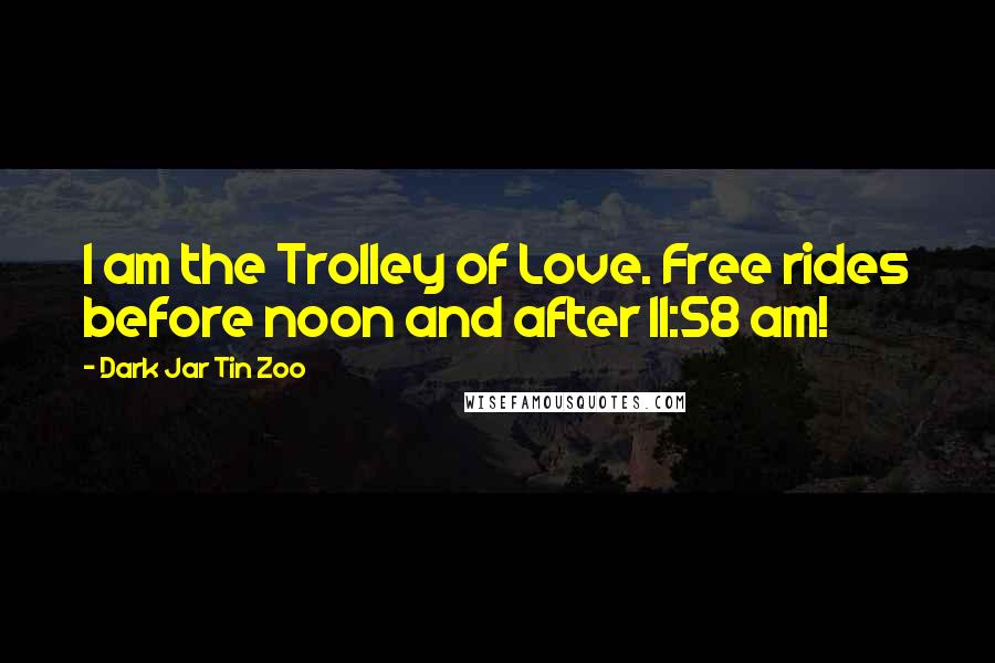 Dark Jar Tin Zoo Quotes: I am the Trolley of Love. Free rides before noon and after 11:58 am!