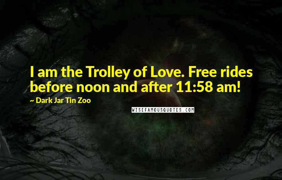 Dark Jar Tin Zoo Quotes: I am the Trolley of Love. Free rides before noon and after 11:58 am!