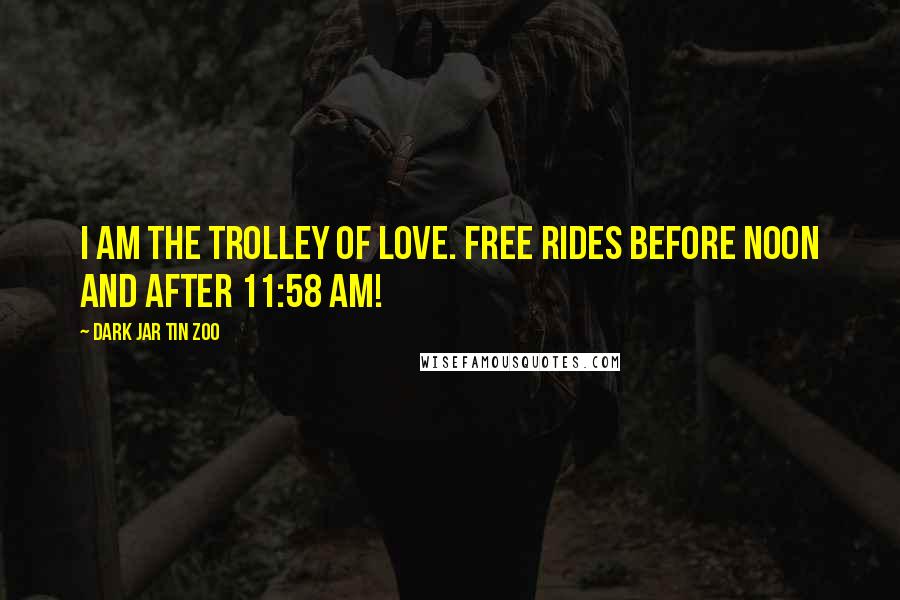 Dark Jar Tin Zoo Quotes: I am the Trolley of Love. Free rides before noon and after 11:58 am!