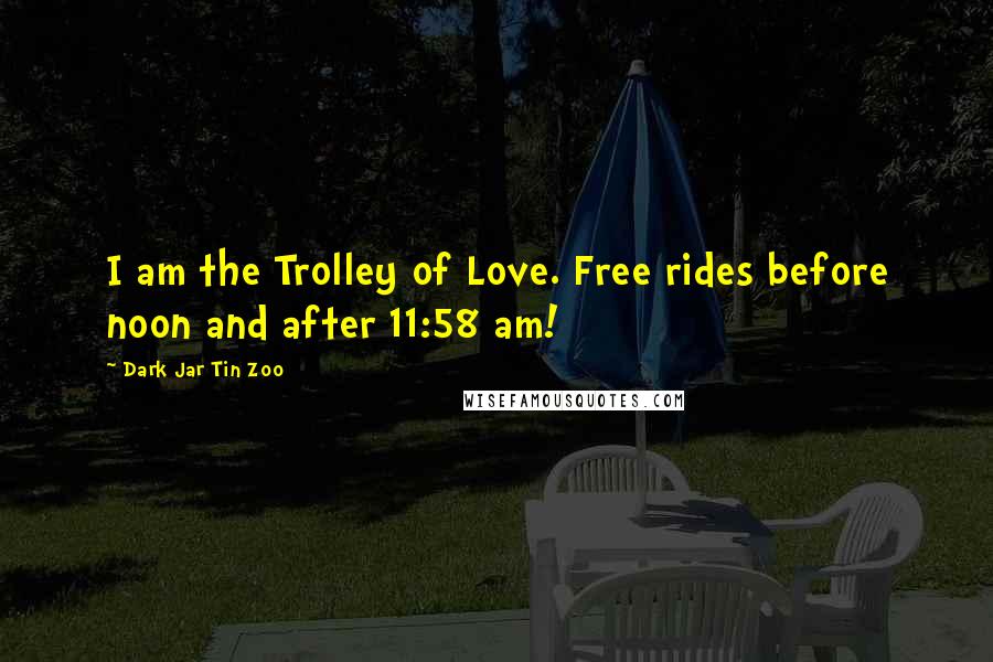 Dark Jar Tin Zoo Quotes: I am the Trolley of Love. Free rides before noon and after 11:58 am!