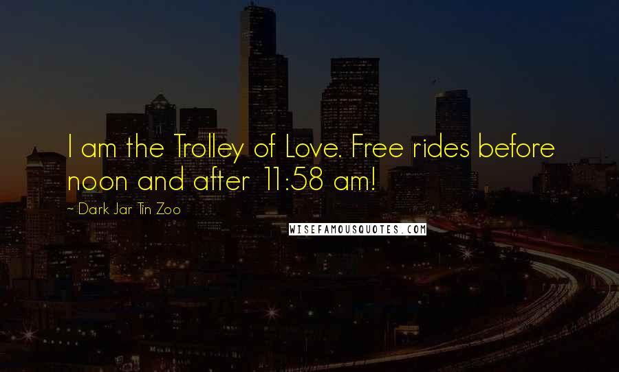 Dark Jar Tin Zoo Quotes: I am the Trolley of Love. Free rides before noon and after 11:58 am!