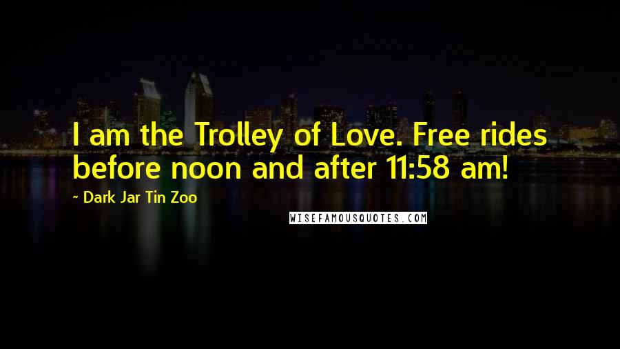 Dark Jar Tin Zoo Quotes: I am the Trolley of Love. Free rides before noon and after 11:58 am!