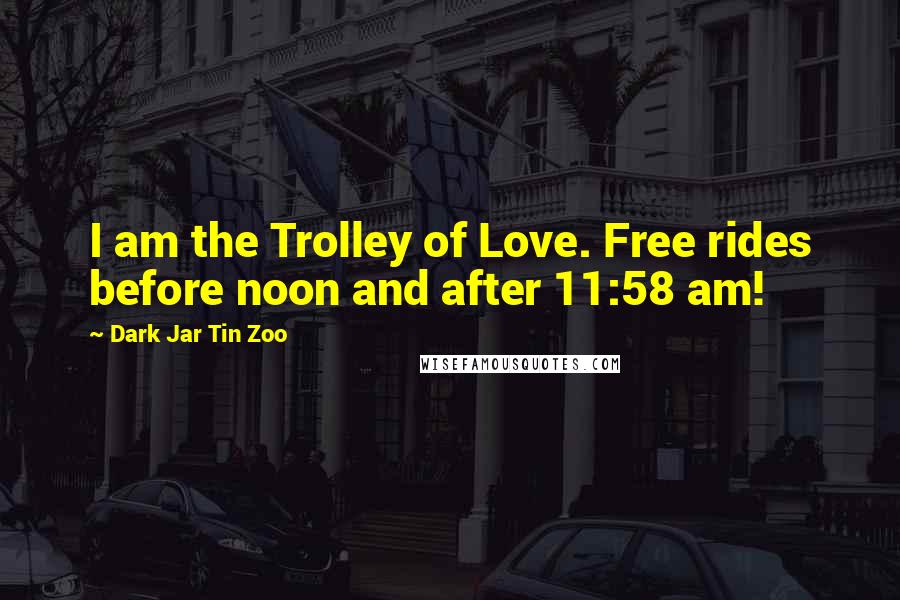 Dark Jar Tin Zoo Quotes: I am the Trolley of Love. Free rides before noon and after 11:58 am!