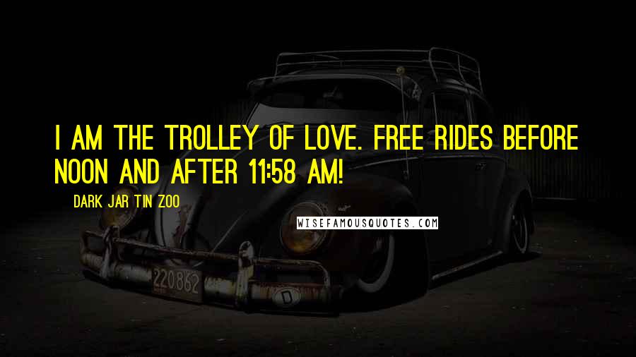 Dark Jar Tin Zoo Quotes: I am the Trolley of Love. Free rides before noon and after 11:58 am!