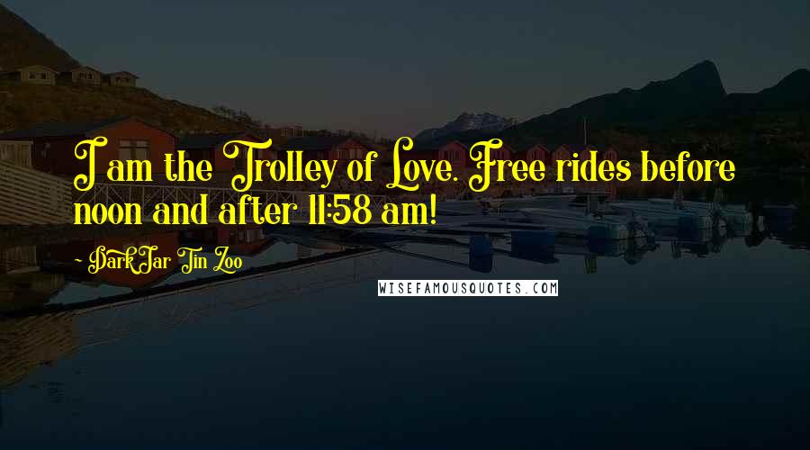 Dark Jar Tin Zoo Quotes: I am the Trolley of Love. Free rides before noon and after 11:58 am!