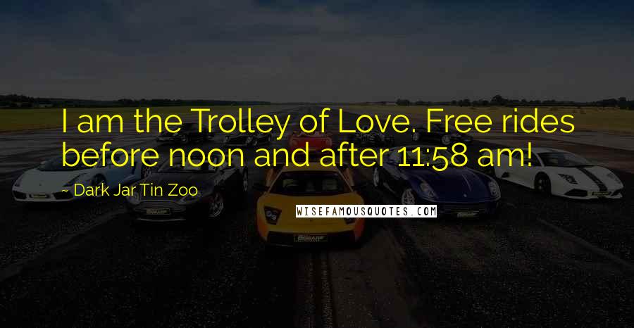 Dark Jar Tin Zoo Quotes: I am the Trolley of Love. Free rides before noon and after 11:58 am!