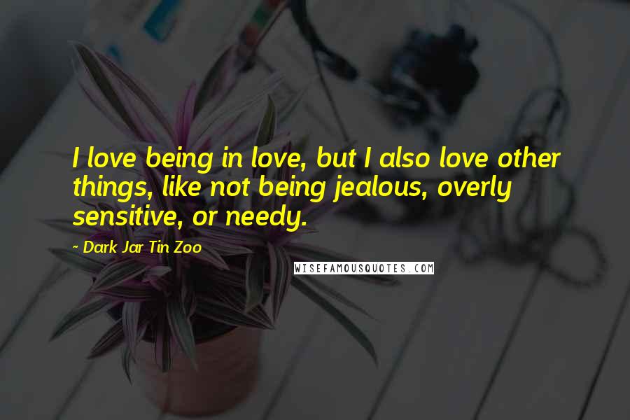 Dark Jar Tin Zoo Quotes: I love being in love, but I also love other things, like not being jealous, overly sensitive, or needy.