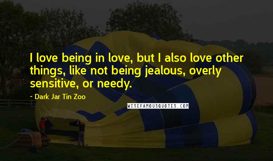 Dark Jar Tin Zoo Quotes: I love being in love, but I also love other things, like not being jealous, overly sensitive, or needy.