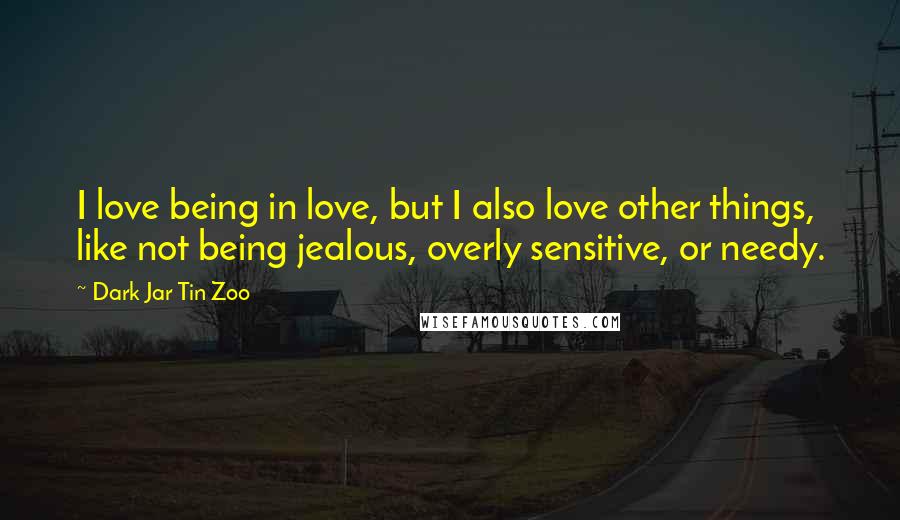 Dark Jar Tin Zoo Quotes: I love being in love, but I also love other things, like not being jealous, overly sensitive, or needy.