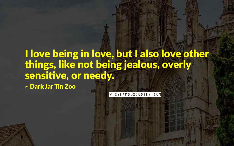 Dark Jar Tin Zoo Quotes: I love being in love, but I also love other things, like not being jealous, overly sensitive, or needy.