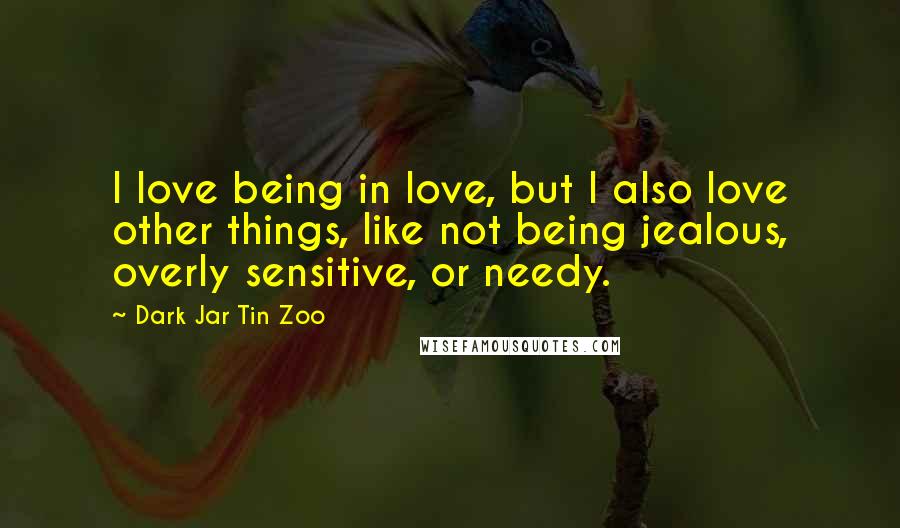 Dark Jar Tin Zoo Quotes: I love being in love, but I also love other things, like not being jealous, overly sensitive, or needy.