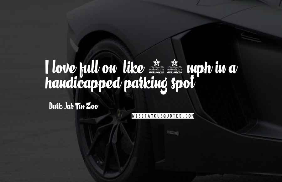 Dark Jar Tin Zoo Quotes: I love full on, like 65 mph in a handicapped parking spot.