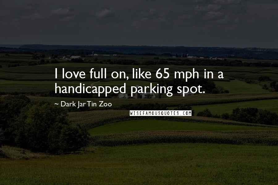 Dark Jar Tin Zoo Quotes: I love full on, like 65 mph in a handicapped parking spot.