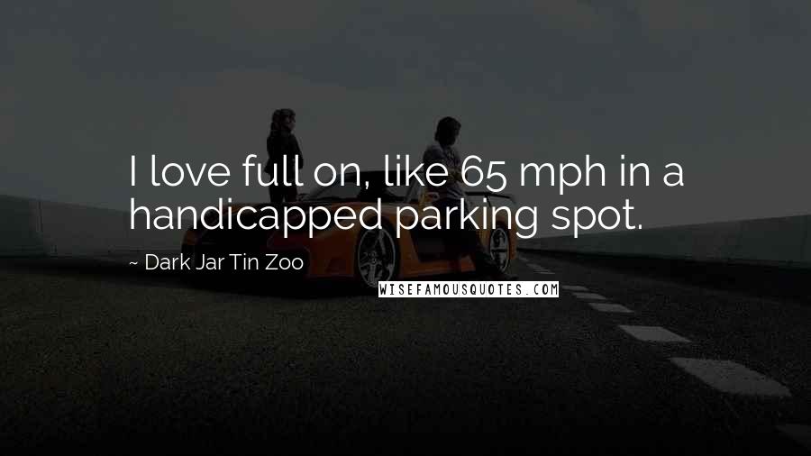 Dark Jar Tin Zoo Quotes: I love full on, like 65 mph in a handicapped parking spot.