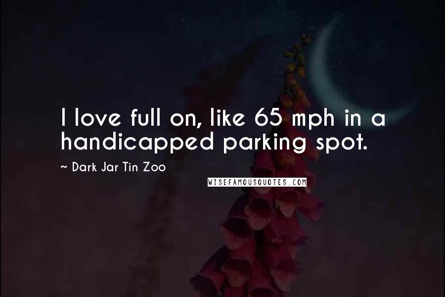 Dark Jar Tin Zoo Quotes: I love full on, like 65 mph in a handicapped parking spot.