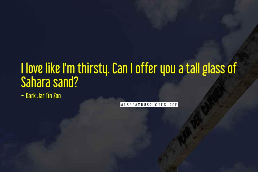 Dark Jar Tin Zoo Quotes: I love like I'm thirsty. Can I offer you a tall glass of Sahara sand?