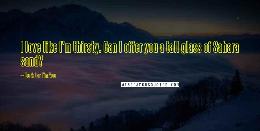 Dark Jar Tin Zoo Quotes: I love like I'm thirsty. Can I offer you a tall glass of Sahara sand?