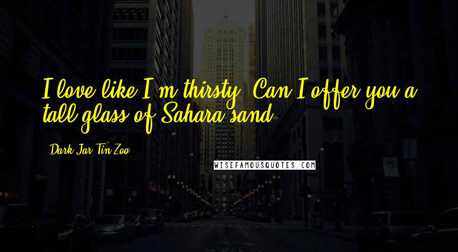 Dark Jar Tin Zoo Quotes: I love like I'm thirsty. Can I offer you a tall glass of Sahara sand?