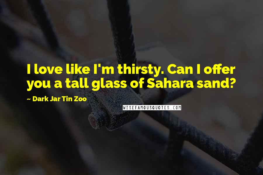 Dark Jar Tin Zoo Quotes: I love like I'm thirsty. Can I offer you a tall glass of Sahara sand?