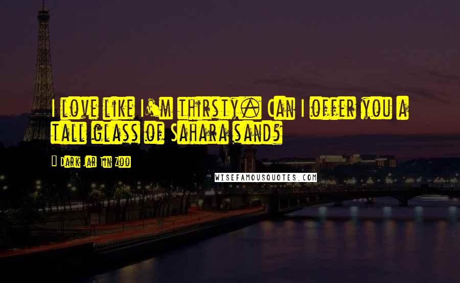 Dark Jar Tin Zoo Quotes: I love like I'm thirsty. Can I offer you a tall glass of Sahara sand?