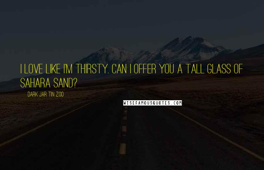 Dark Jar Tin Zoo Quotes: I love like I'm thirsty. Can I offer you a tall glass of Sahara sand?