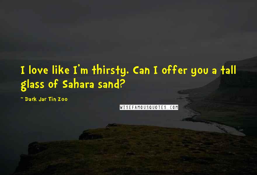 Dark Jar Tin Zoo Quotes: I love like I'm thirsty. Can I offer you a tall glass of Sahara sand?