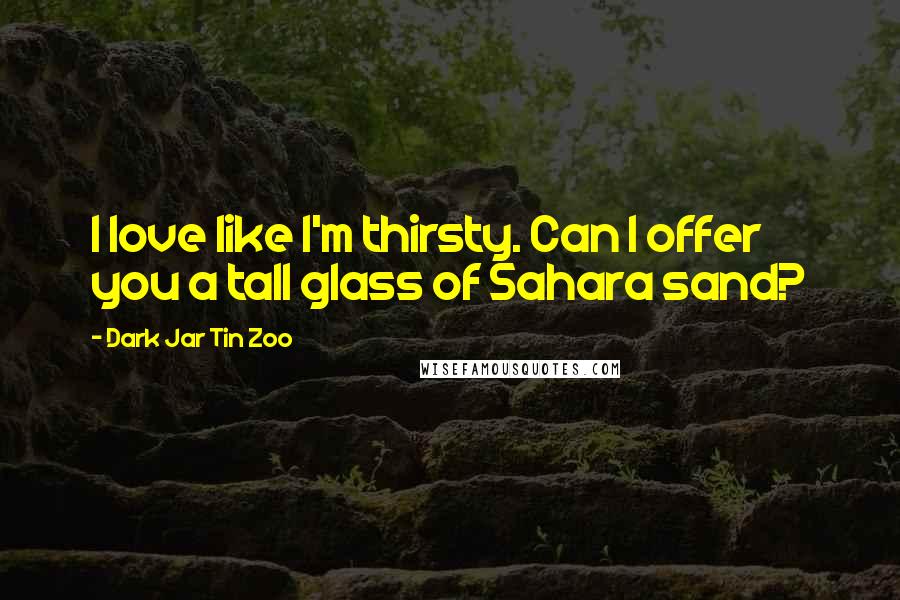 Dark Jar Tin Zoo Quotes: I love like I'm thirsty. Can I offer you a tall glass of Sahara sand?