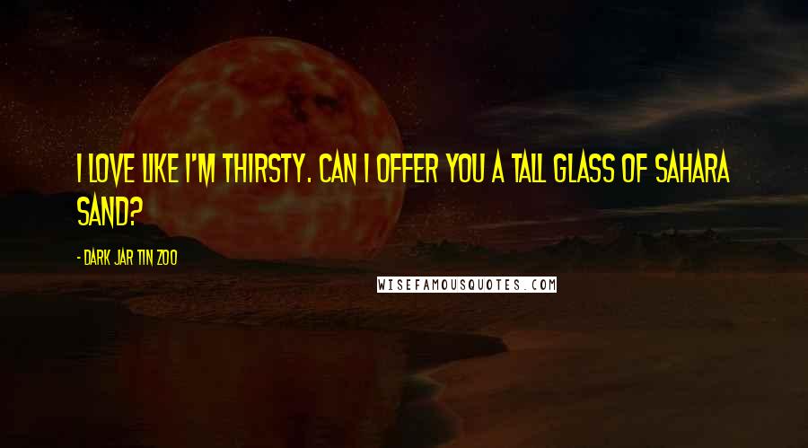 Dark Jar Tin Zoo Quotes: I love like I'm thirsty. Can I offer you a tall glass of Sahara sand?