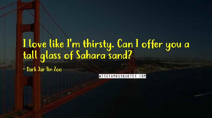 Dark Jar Tin Zoo Quotes: I love like I'm thirsty. Can I offer you a tall glass of Sahara sand?