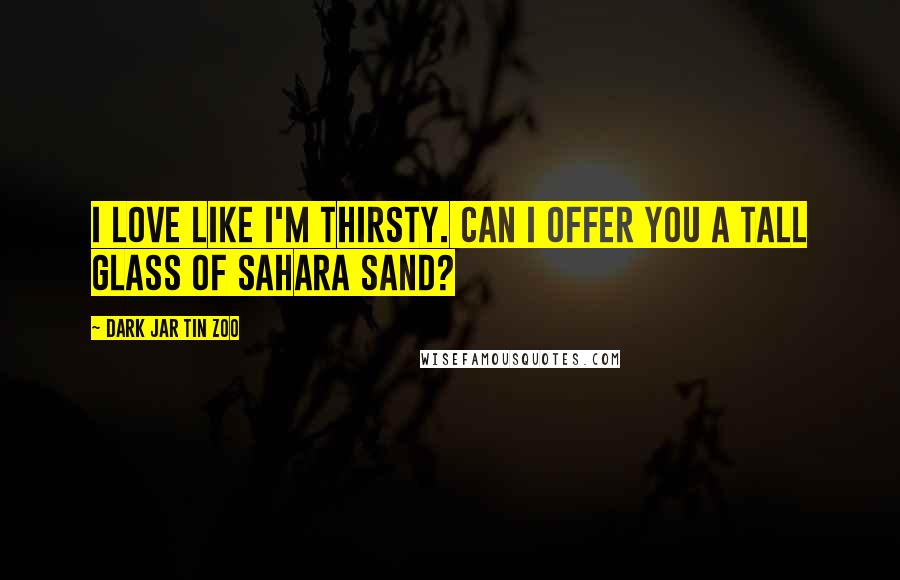 Dark Jar Tin Zoo Quotes: I love like I'm thirsty. Can I offer you a tall glass of Sahara sand?