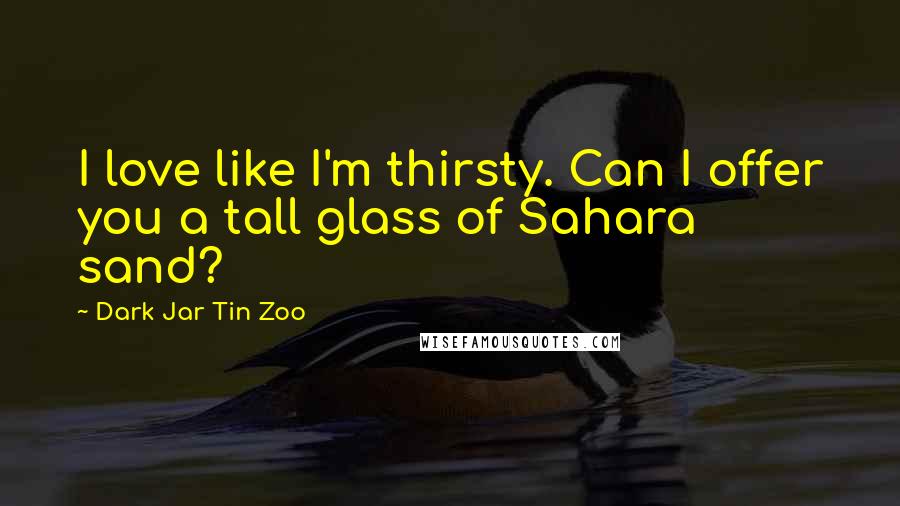 Dark Jar Tin Zoo Quotes: I love like I'm thirsty. Can I offer you a tall glass of Sahara sand?