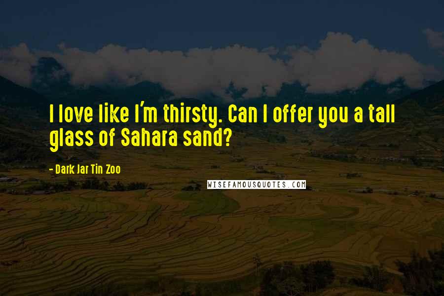 Dark Jar Tin Zoo Quotes: I love like I'm thirsty. Can I offer you a tall glass of Sahara sand?