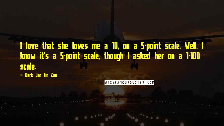 Dark Jar Tin Zoo Quotes: I love that she loves me a 10, on a 5-point scale. Well, I know it's a 5-point scale, though I asked her on a 1-100 scale.