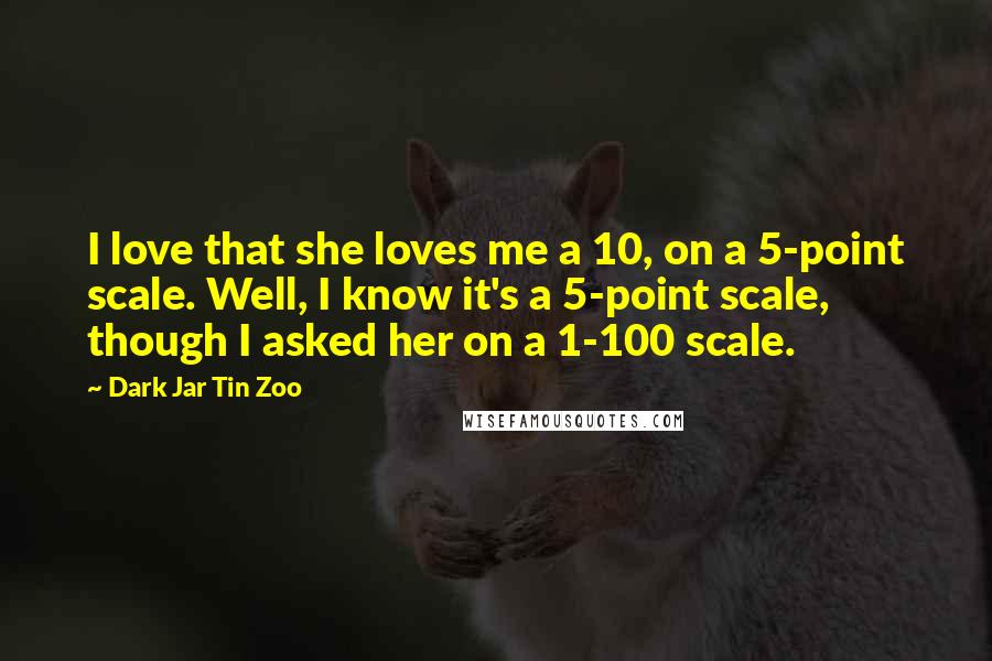 Dark Jar Tin Zoo Quotes: I love that she loves me a 10, on a 5-point scale. Well, I know it's a 5-point scale, though I asked her on a 1-100 scale.