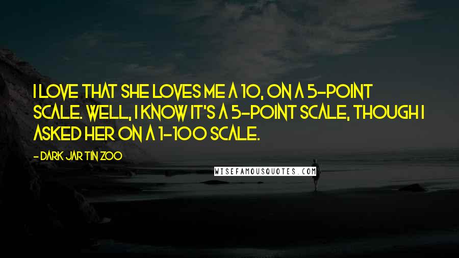 Dark Jar Tin Zoo Quotes: I love that she loves me a 10, on a 5-point scale. Well, I know it's a 5-point scale, though I asked her on a 1-100 scale.