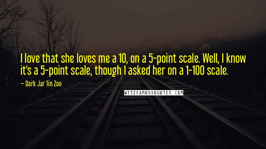 Dark Jar Tin Zoo Quotes: I love that she loves me a 10, on a 5-point scale. Well, I know it's a 5-point scale, though I asked her on a 1-100 scale.