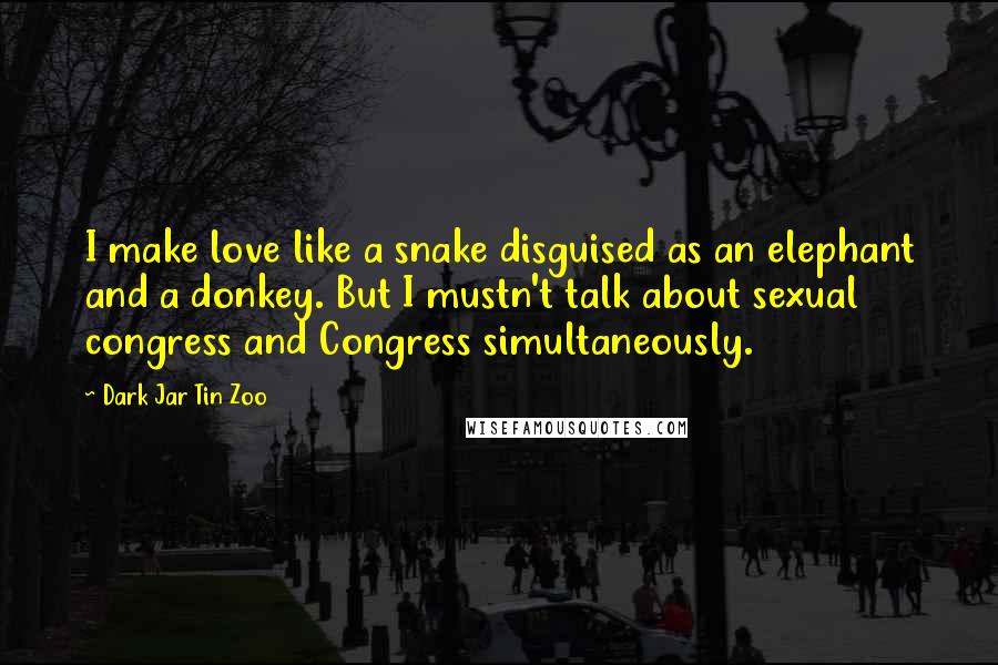 Dark Jar Tin Zoo Quotes: I make love like a snake disguised as an elephant and a donkey. But I mustn't talk about sexual congress and Congress simultaneously.