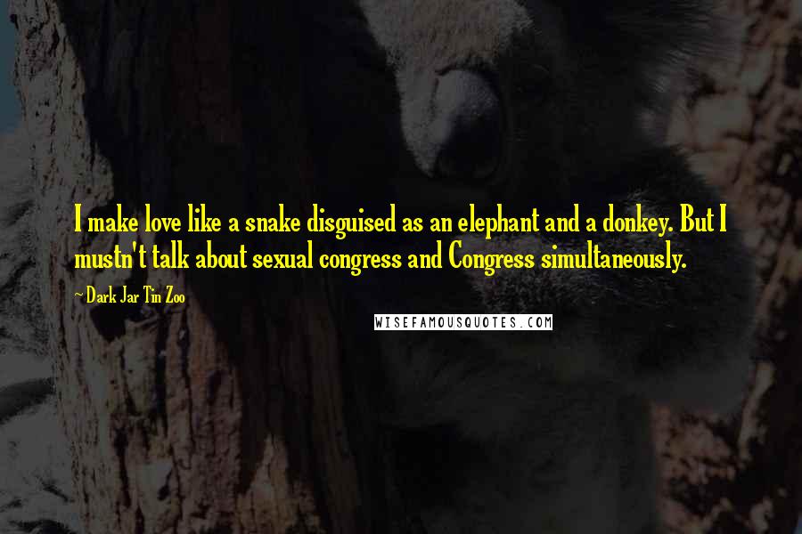 Dark Jar Tin Zoo Quotes: I make love like a snake disguised as an elephant and a donkey. But I mustn't talk about sexual congress and Congress simultaneously.