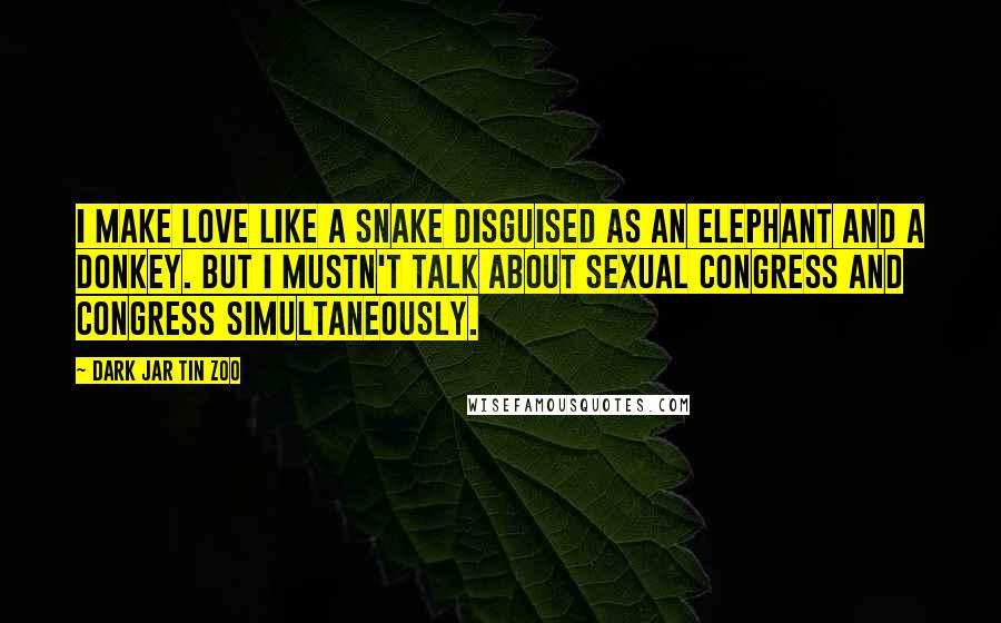 Dark Jar Tin Zoo Quotes: I make love like a snake disguised as an elephant and a donkey. But I mustn't talk about sexual congress and Congress simultaneously.