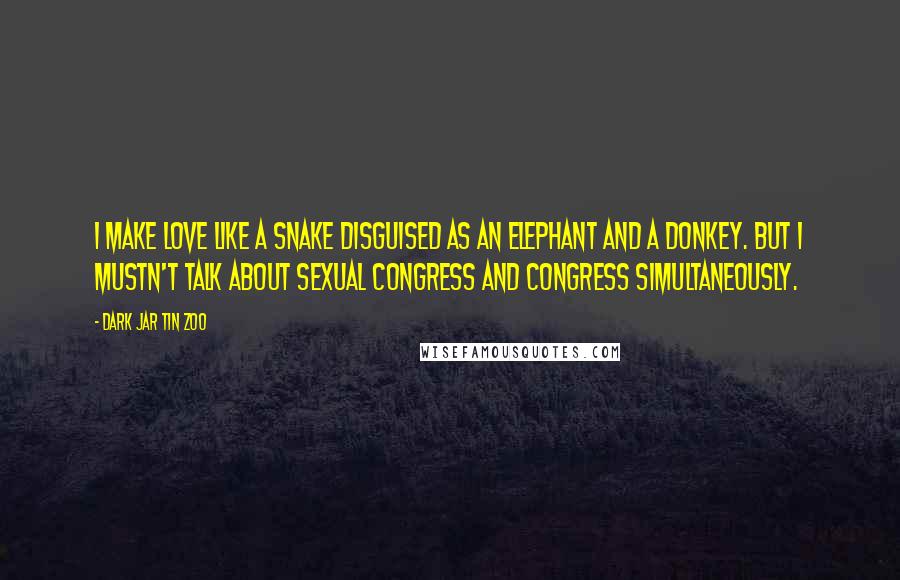 Dark Jar Tin Zoo Quotes: I make love like a snake disguised as an elephant and a donkey. But I mustn't talk about sexual congress and Congress simultaneously.